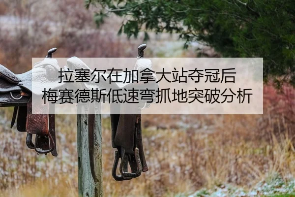 拉塞尔在加拿大站夺冠后 梅赛德斯低速弯抓地突破分析