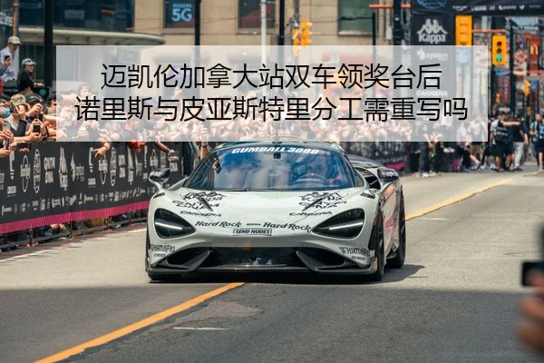 迈凯伦加拿大站双车领奖台后 诺里斯与皮亚斯特里分工需重写吗