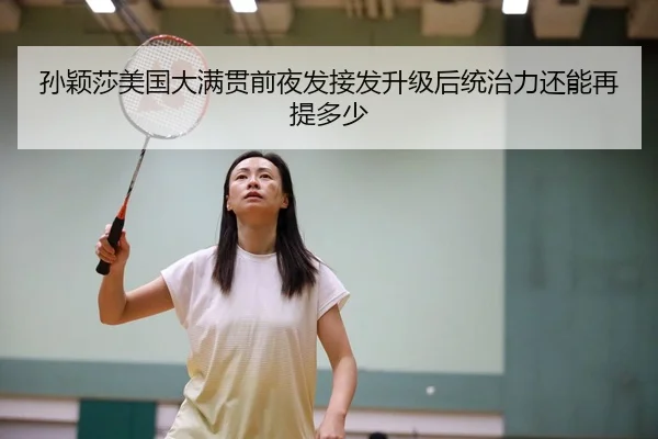 孙颖莎美国大满贯前夜发接发升级后统治力还能再提多少