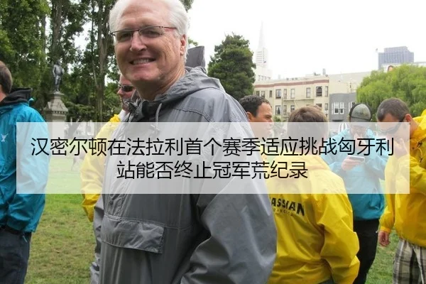 汉密尔顿在法拉利首个赛季适应挑战匈牙利站能否终止冠军荒纪录