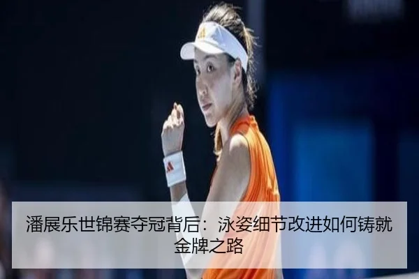 潘展乐世锦赛夺冠背后：泳姿细节改进如何铸就金牌之路