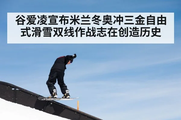 谷爱凌宣布米兰冬奥冲三金自由式滑雪双线作战志在创造历史