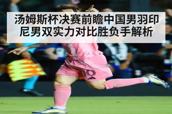 汤姆斯杯决赛前瞻中国男羽印尼男双实力对比胜负手解析