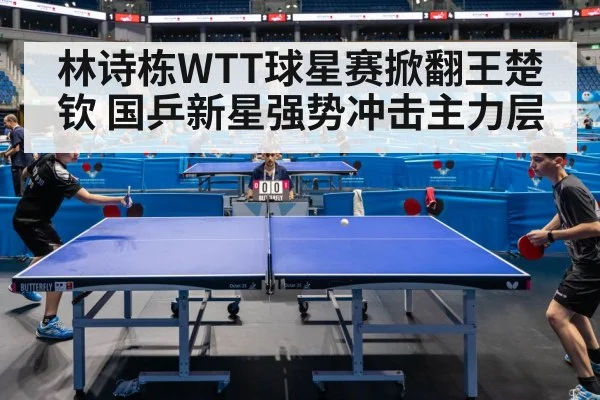 林诗栋WTT球星赛掀翻王楚钦 国乒新星强势冲击主力层